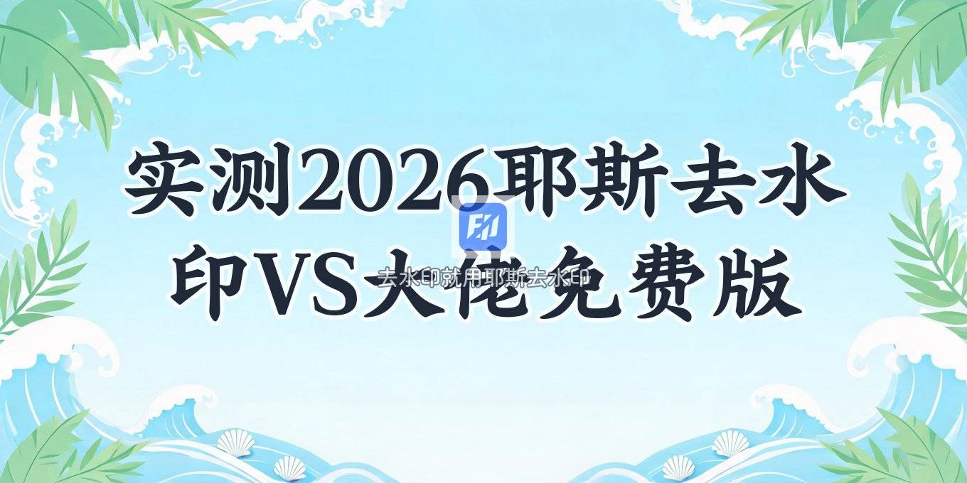 2026还在用吗？耶斯去水印和大佬去水印免费版哪个更好用 实测对比