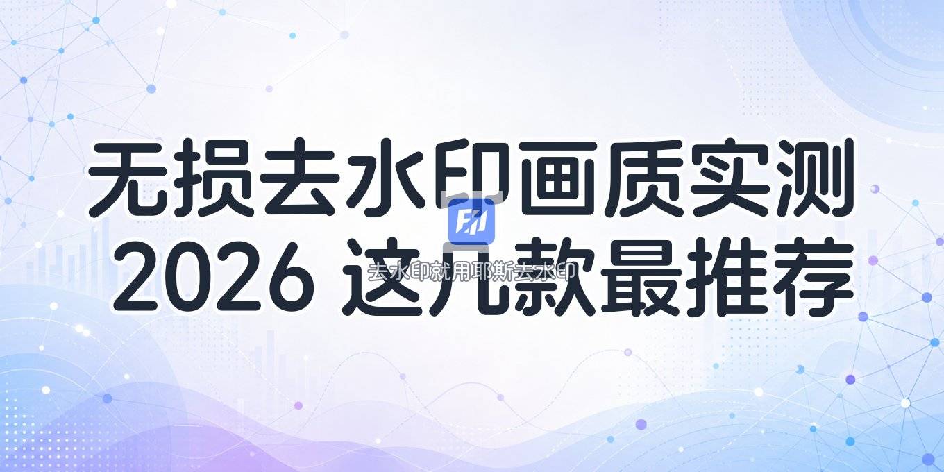 无损去水印的软件推荐：去水印怎么保持画质？2026 实测这几款