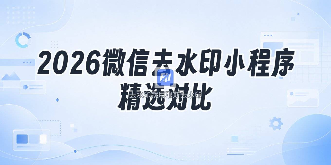 微信去水印小程序怎么选 2026年几款常用工具对比