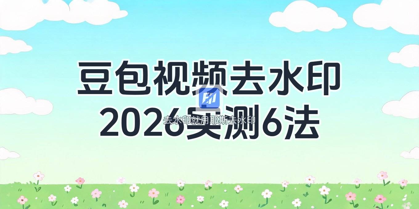 豆包视频去水印怎么弄？2026 实测有效的 6 种方法分享