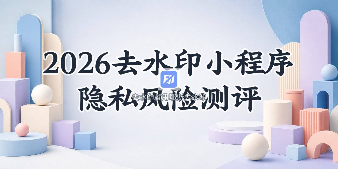 2026去水印小程序隐私安全隐患：免费去水印工具测评与风险提醒