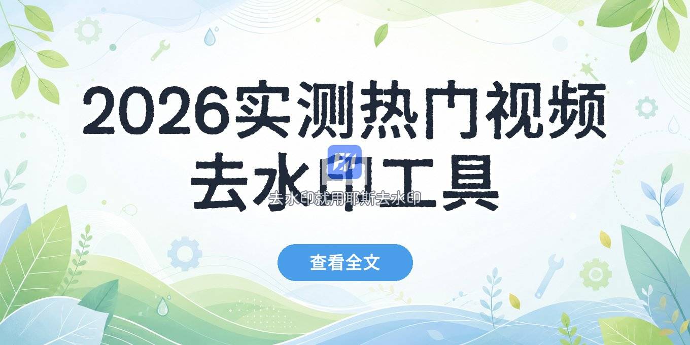 2026 实测：视频去水印在线工具有哪些？热门免费平台用法与注意事项