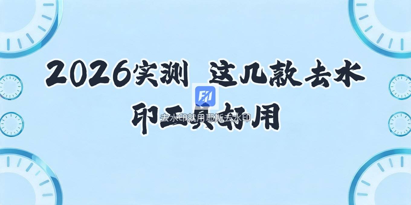 好用的去水印小程序怎么选 2026 几款工具实测对比