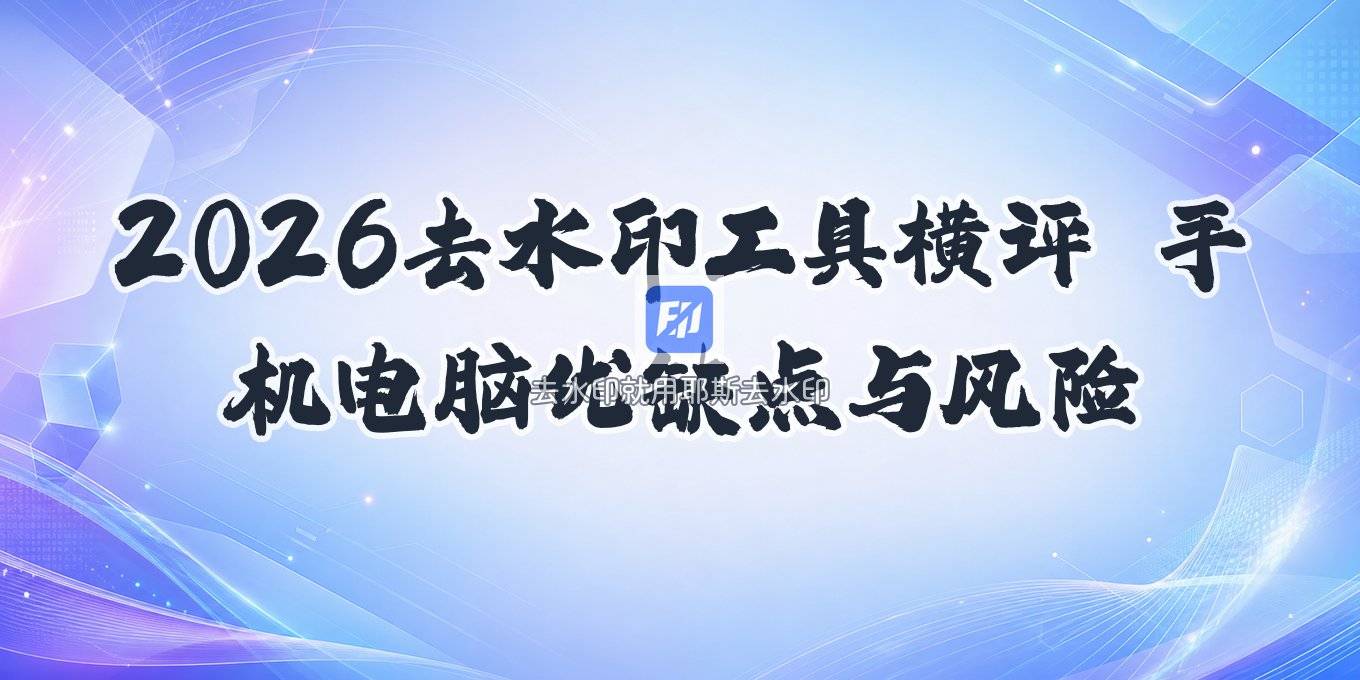 2026免费视频去水印工具横评：电脑手机优缺点与风险提醒